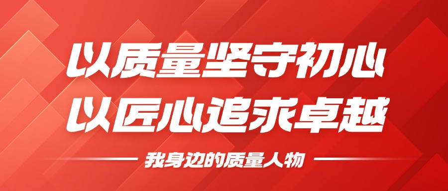我身边的质量人物 | 以质量坚守初心，，，，，，以匠心钻营卓越